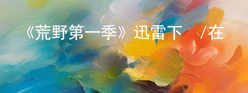 陳丹萍發布《荒野第一季》迅雷下載/在線觀看-靈異驚悚-美劇天堂